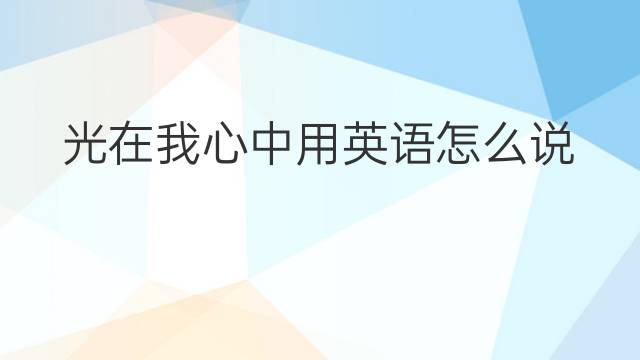 光在我心中用英语怎么说 光在我心中英语翻译