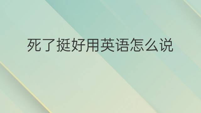 死了挺好用英语怎么说 死了挺好英语翻译