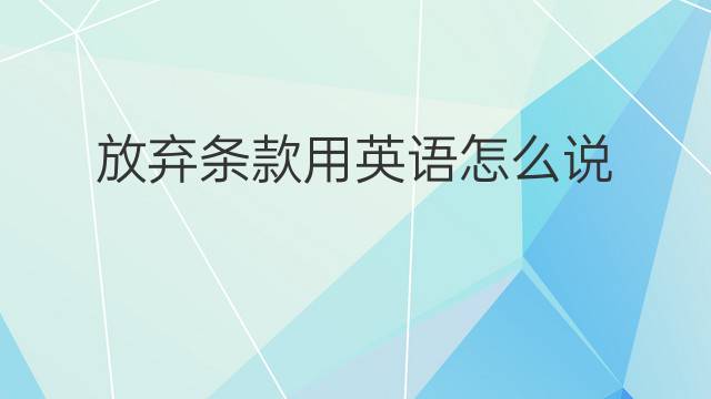 放弃条款用英语怎么说 放弃条款英语翻译