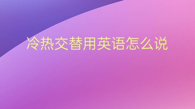 冷热交替用英语怎么说 冷热交替英语翻译