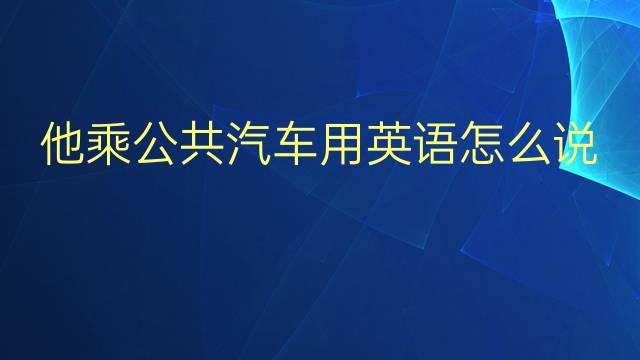 他乘公共汽车用英语怎么说 他乘公共汽车英语翻译