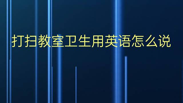 打扫教室卫生用英语怎么说 打扫教室卫生英语翻译