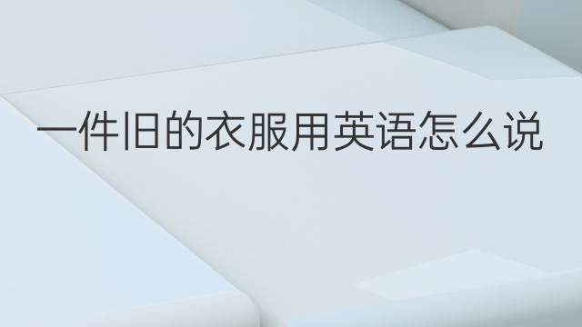 一件旧的衣服用英语怎么说 一件旧的衣服英语翻译