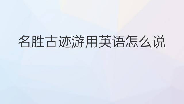 名胜古迹游用英语怎么说 名胜古迹游英语翻译