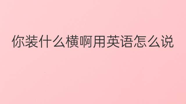 你装什么横啊用英语怎么说 你装什么横啊英语翻译