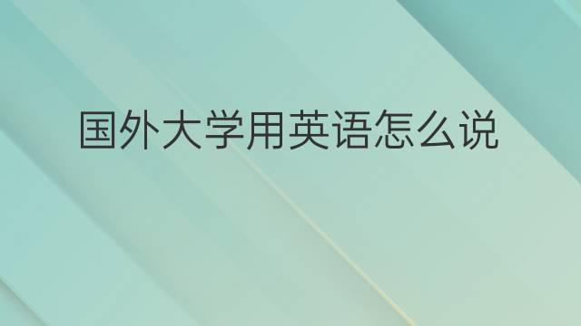 国外大学用英语怎么说 国外大学英语翻译