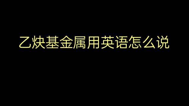 乙炔基金属用英语怎么说 乙炔基金属英语翻译