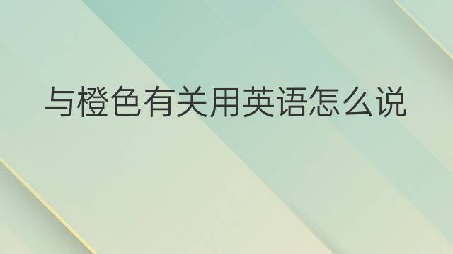 与橙色有关用英语怎么说 与橙色有关英语翻译