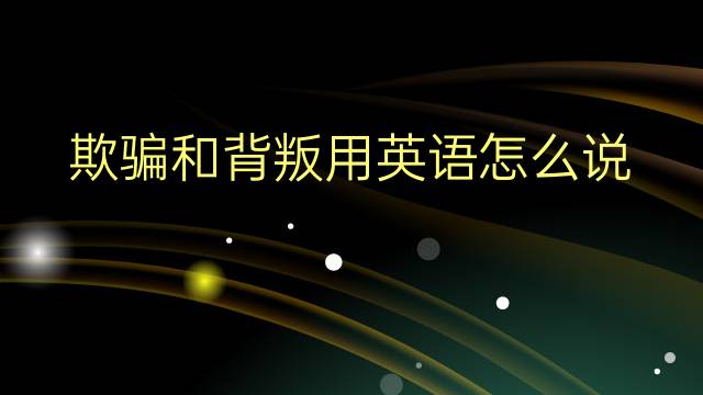 欺骗和背叛用英语怎么说 欺骗和背叛英语翻译