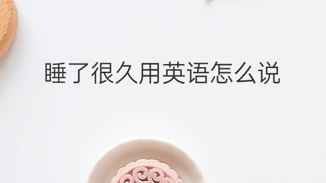 睡了很久用英语怎么说 睡了很久英语翻译