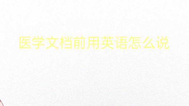 医学文档前用英语怎么说 医学文档前英语翻译