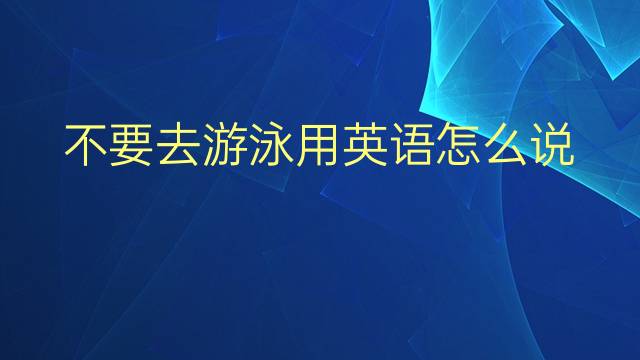 不要去游泳用英语怎么说 不要去游泳英语翻译