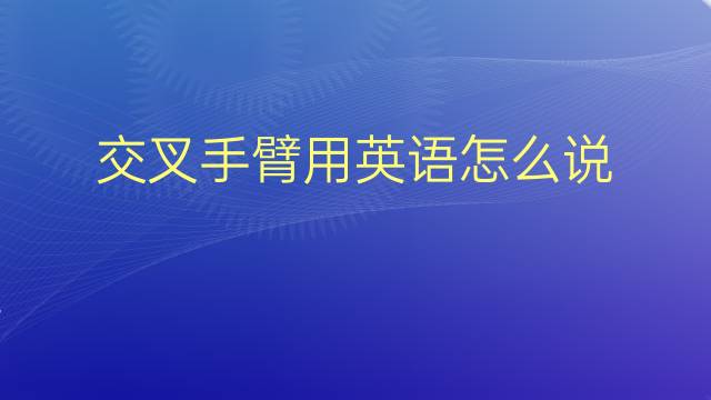 交叉手臂用英语怎么说 交叉手臂英语翻译