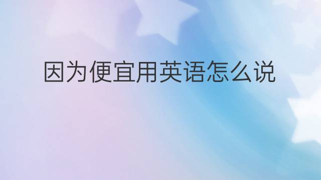 因为便宜用英语怎么说 因为便宜英语翻译