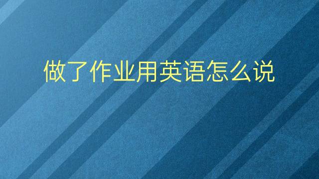 做了作业用英语怎么说 做了作业英语翻译