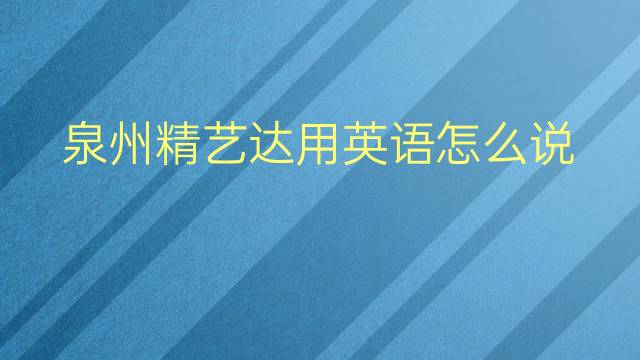 泉州精艺达用英语怎么说 泉州精艺达英语翻译