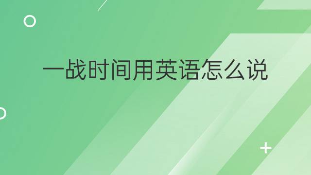 一战时间用英语怎么说 一战时间英语翻译