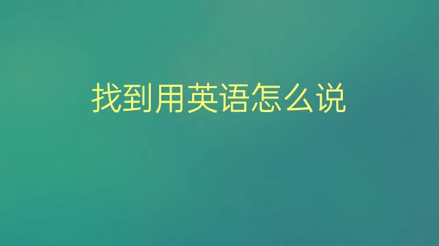 找到用英语怎么说 找到的英语翻译