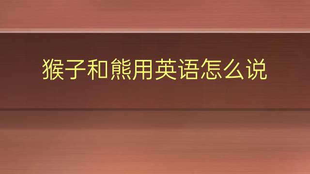 猴子和熊用英语怎么说 猴子和熊英语翻译