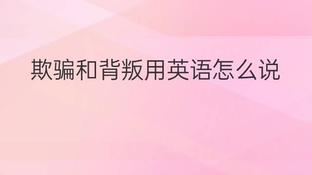 欺骗和背叛用英语怎么说 欺骗和背叛英语翻译