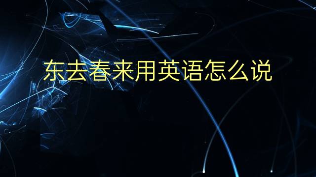 东去春来用英语怎么说 东去春来英语翻译