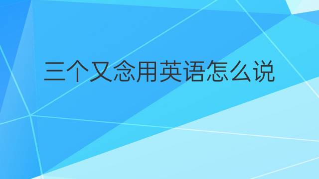 三个又念用英语怎么说 三个又念英语翻译