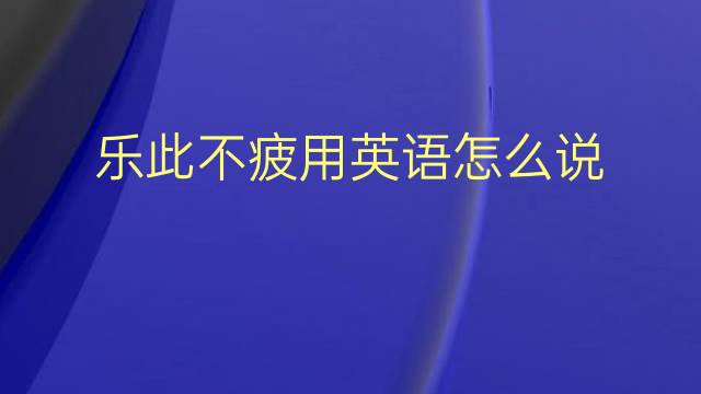 乐此不疲用英语怎么说 乐此不疲英语翻译