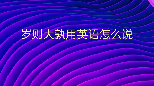 岁则大孰用英语怎么说 岁则大孰英语翻译