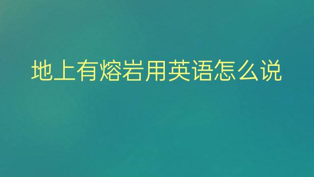 地上有熔岩用英语怎么说 地上有熔岩英语翻译