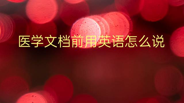 医学文档前用英语怎么说 医学文档前英语翻译