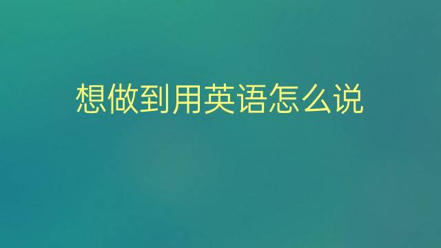 想做到用英语怎么说 想做到的英语翻译