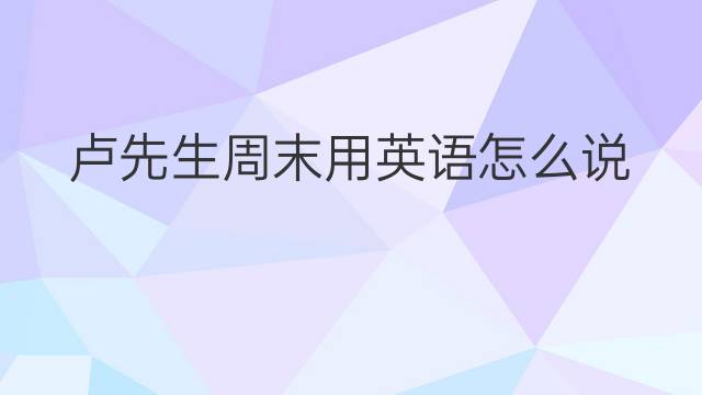 卢先生周末用英语怎么说 卢先生周末英语翻译