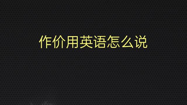 作价用英语怎么说 作价的英语翻译