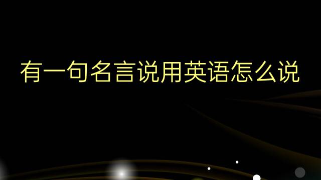 有一句名言说用英语怎么说 有一句名言说英语翻译