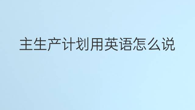 主生产计划用英语怎么说 主生产计划英语翻译