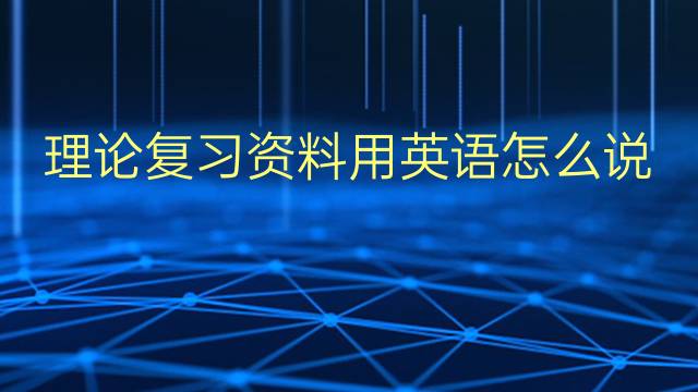 理论复习资料用英语怎么说 理论复习资料英语翻译