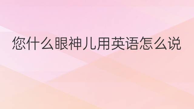 您什么眼神儿用英语怎么说 您什么眼神儿英语翻译