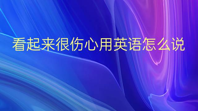 看起来很伤心用英语怎么说 看起来很伤心英语翻译