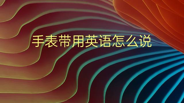 手表带用英语怎么说 手表带的英语翻译