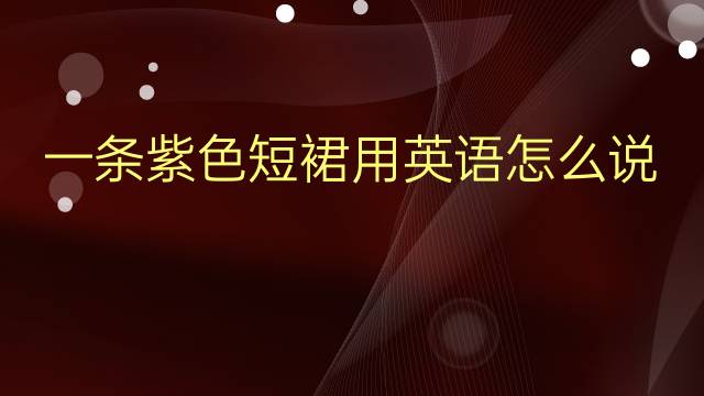 一条紫色短裙用英语怎么说 一条紫色短裙英语翻译