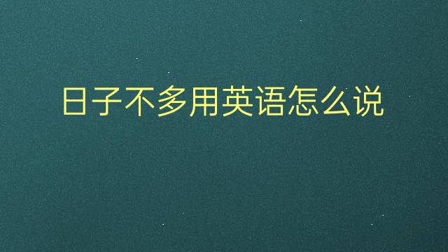 日子不多用英语怎么说 日子不多英语翻译