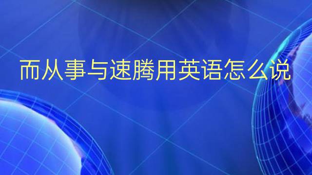 而从事与速腾用英语怎么说 而从事与速腾英语翻译