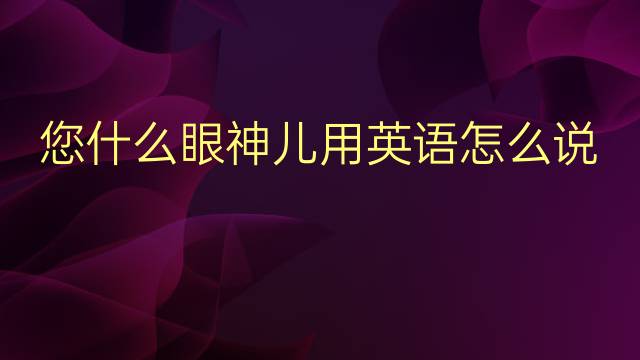 您什么眼神儿用英语怎么说 您什么眼神儿英语翻译