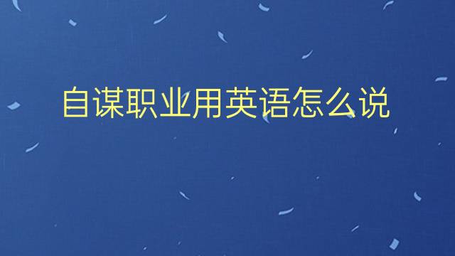 自谋职业用英语怎么说 自谋职业英语翻译