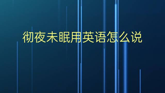 彻夜未眠用英语怎么说 彻夜未眠英语翻译