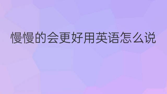 慢慢的会更好用英语怎么说 慢慢的会更好英语翻译