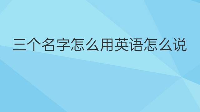 三个名字怎么用英语怎么说 三个名字怎么英语翻译