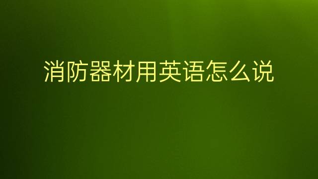 消防器材用英语怎么说 消防器材英语翻译