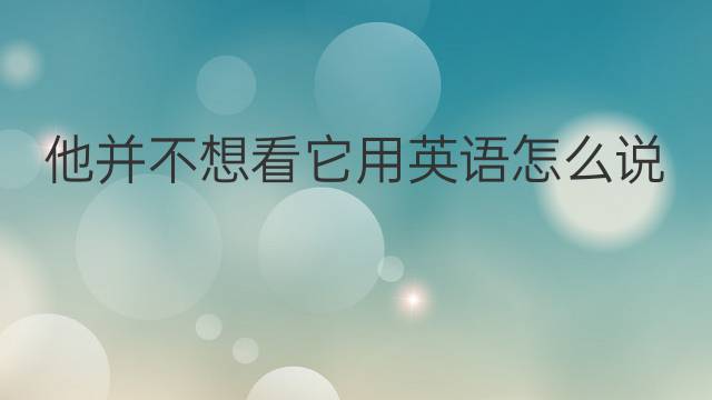 他并不想看它用英语怎么说 他并不想看它英语翻译