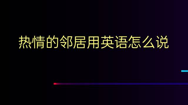 热情的邻居用英语怎么说 热情的邻居英语翻译